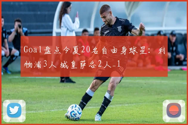 Goal盘点今夏20名自由身球星：利物浦3人 城皇萨各2人_1