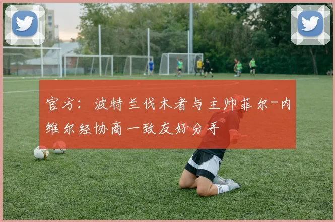 官方：波特兰伐木者与主帅菲尔-内维尔经协商一致友好分手
