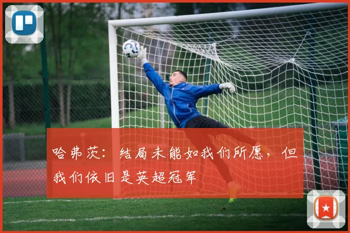 哈弗茨：结局未能如我们所愿，但我们依旧是英超冠军