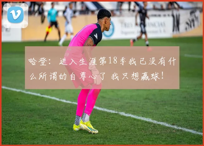 哈登：进入生涯第18季我已没有什么所谓的自尊心了 我只想赢球！