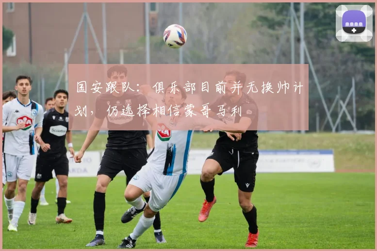 国安跟队：俱乐部目前并无换帅计划，仍选择相信蒙哥马利