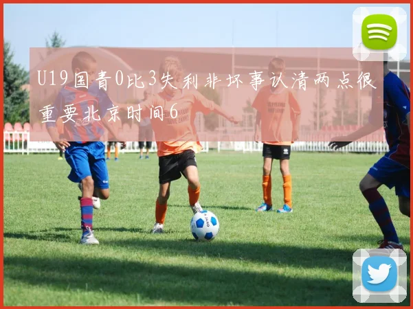U19国青0比3失利非坏事认清两点很重要北京时间6