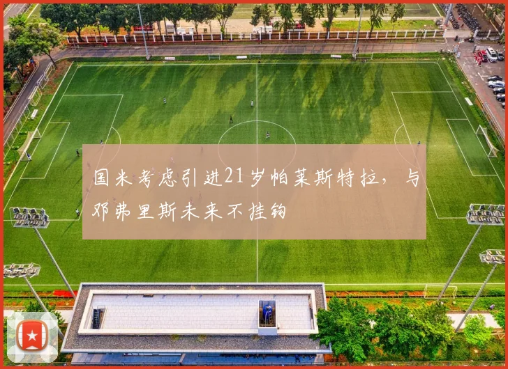 国米考虑引进21岁帕莱斯特拉，与邓弗里斯未来不挂钩