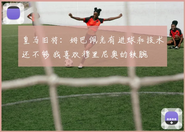 皇马旧将：姆巴佩光有进球和技术还不够 我喜欢穆里尼奥的铁腕